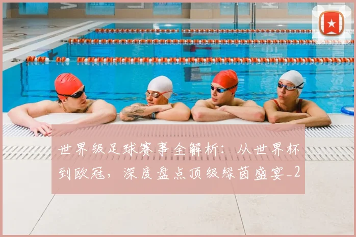 世界级足球赛事全解析:从世界杯到欧冠,深度盘点顶级绿茵盛宴_20260609201353