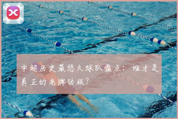 中超历史最悠久球队盘点：谁才是真正的老牌劲旅？