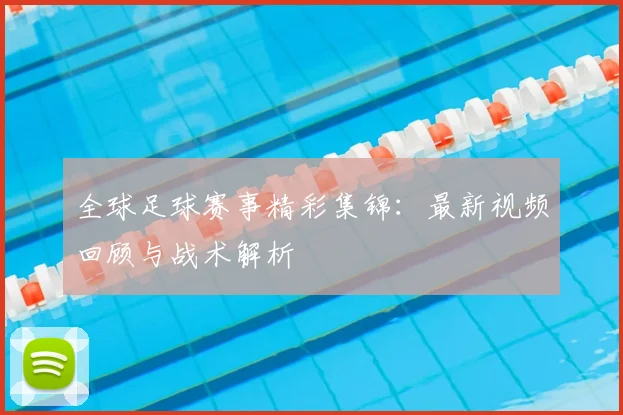 全球足球赛事精彩集锦:最新视频回顾与战术解析