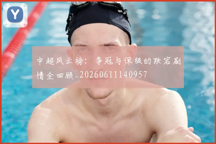 中超风云榜：争冠与保级的跌宕剧情全回顾_20260611140957