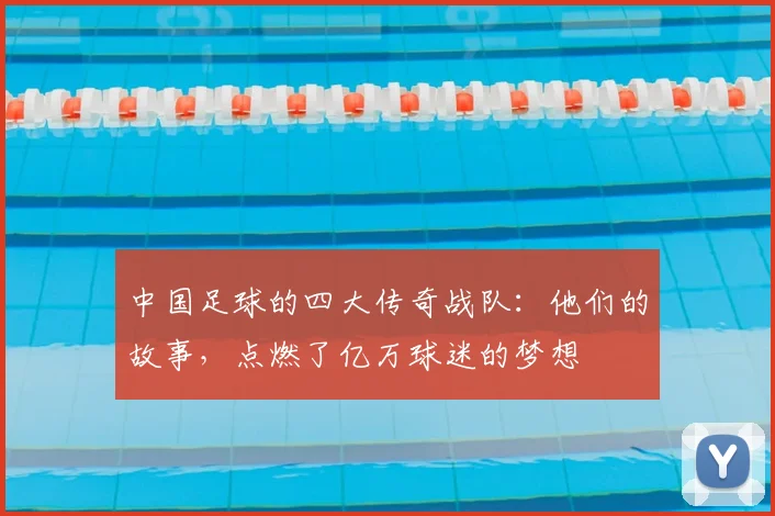 中国足球的四大传奇战队：他们的故事，点燃了亿万球迷的梦想