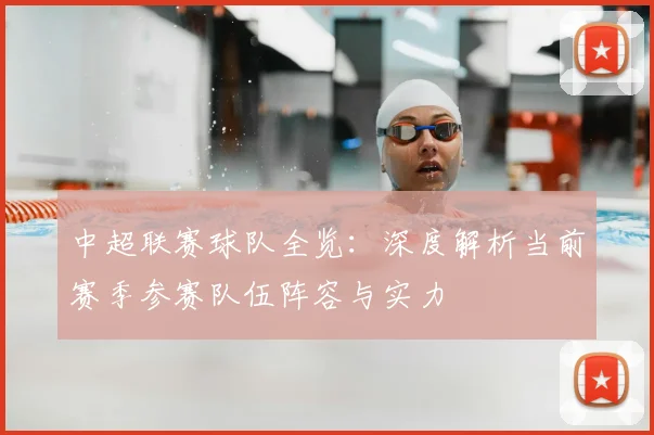 中超联赛球队全览：深度解析当前赛季参赛队伍阵容与实力