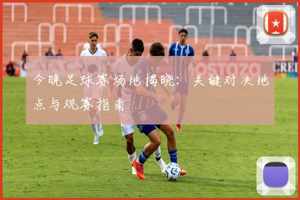 今晚足球赛场地揭晓：关键对决地点与观赛指南