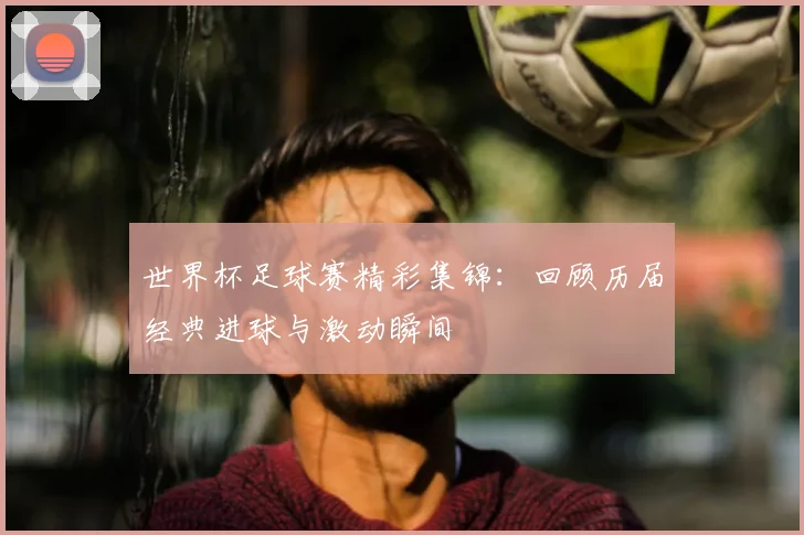 世界杯足球赛精彩集锦：回顾历届经典进球与激动瞬间