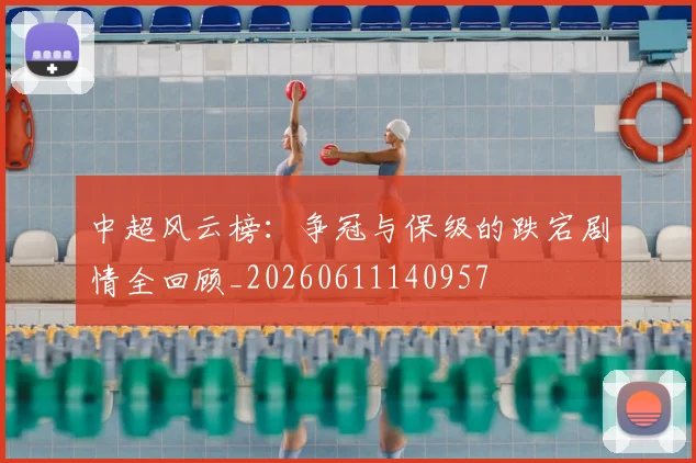 中超风云榜：争冠与保级的跌宕剧情全回顾_20260611140957