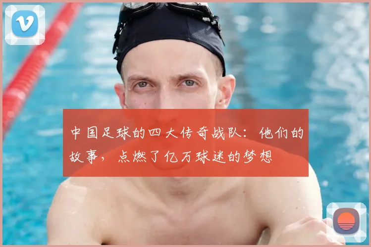 中国足球的四大传奇战队:他们的故事,点燃了亿万球迷的梦想