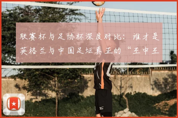 联赛杯与足协杯深度对比:谁才是英格兰与中国足坛真正的“王中王”?_20260613173042