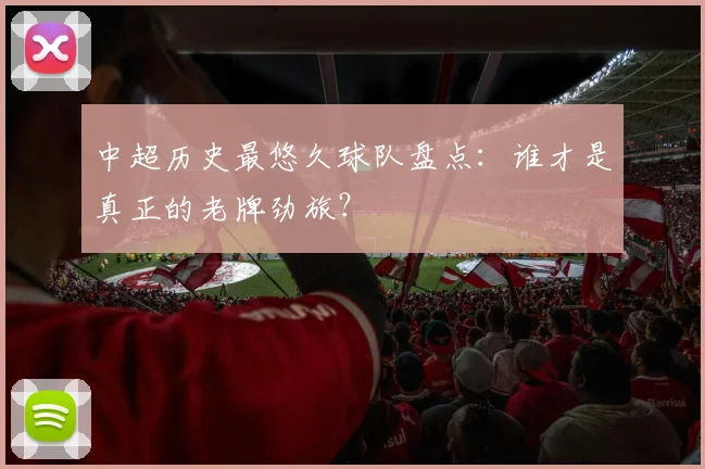 中超历史最悠久球队盘点:谁才是真正的老牌劲旅?